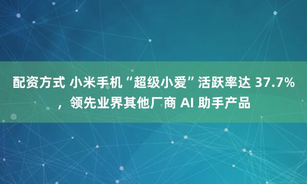 配资方式 小米手机“超级小爱”活跃率达 37.7%，领先业界其他厂商 AI 助手产品