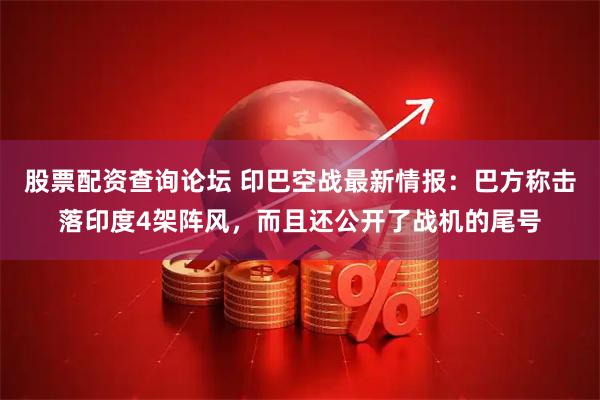 股票配资查询论坛 印巴空战最新情报：巴方称击落印度4架阵风，而且还公开了战机的尾号