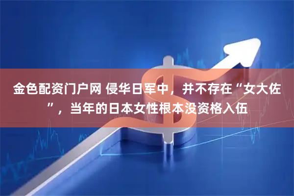 金色配资门户网 侵华日军中，并不存在“女大佐”，当年的日本女性根本没资格入伍