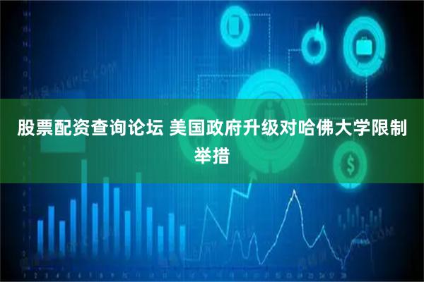股票配资查询论坛 美国政府升级对哈佛大学限制举措