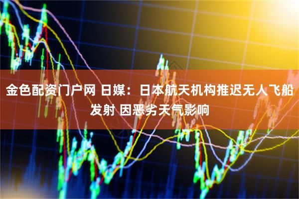 金色配资门户网 日媒：日本航天机构推迟无人飞船发射 因恶劣天气影响