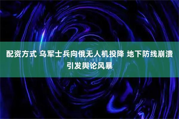 配资方式 乌军士兵向俄无人机投降 地下防线崩溃引发舆论风暴