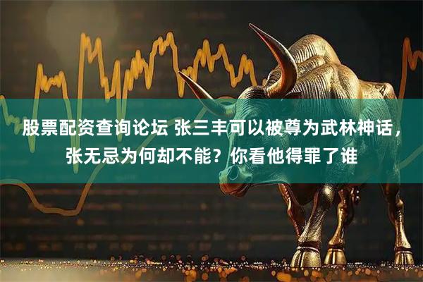 股票配资查询论坛 张三丰可以被尊为武林神话，张无忌为何却不能？你看他得罪了谁