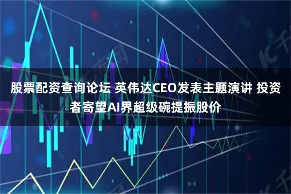 股票配资查询论坛 英伟达CEO发表主题演讲 投资者寄望AI界超级碗提振股价