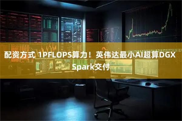 配资方式 1PFLOPS算力！英伟达最小AI超算DGX Spark交付