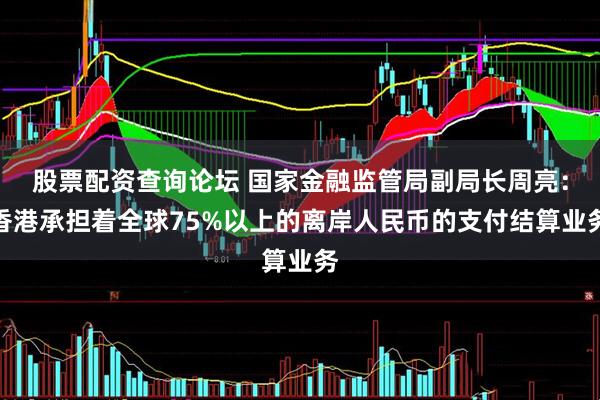 股票配资查询论坛 国家金融监管局副局长周亮：香港承担着全球75%以上的离岸人民币的支付结算业务