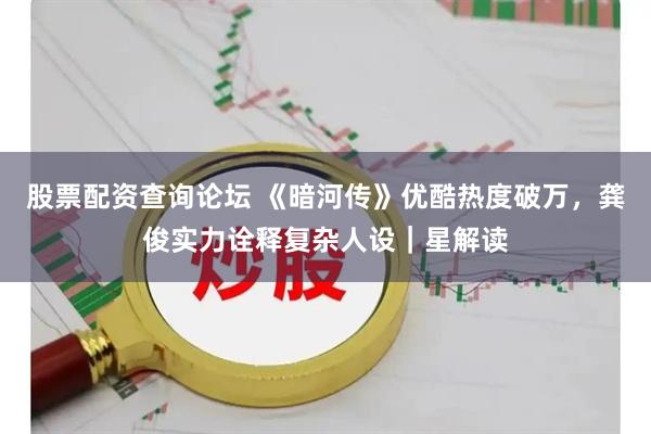 股票配资查询论坛 《暗河传》优酷热度破万，龚俊实力诠释复杂人设｜星解读