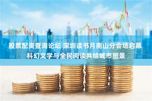 股票配资查询论坛 深圳读书月南山分会场启幕 科幻文学与全民阅读共绘城市图景