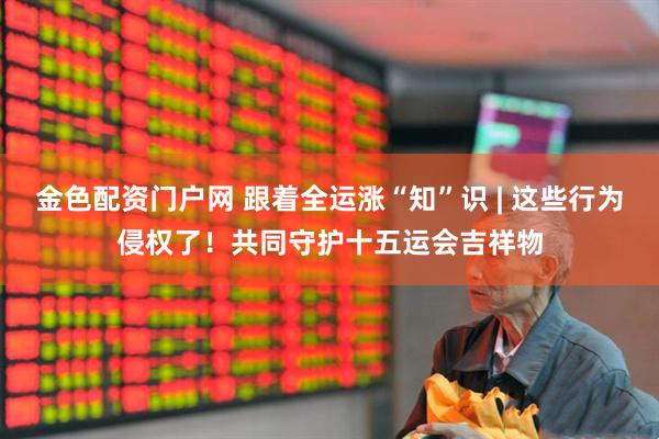 金色配资门户网 跟着全运涨“知”识 | 这些行为侵权了！共同守护十五运会吉祥物