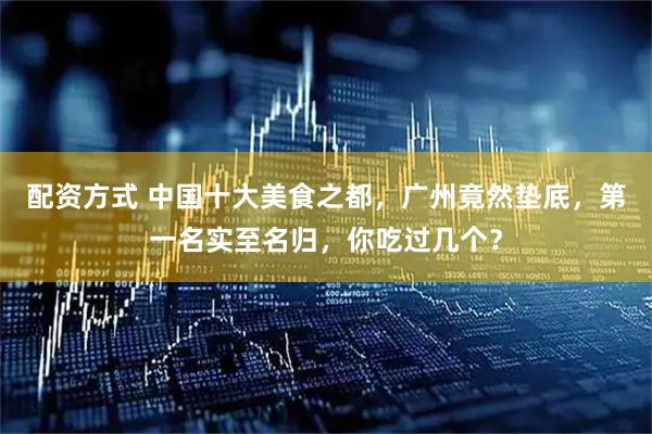 配资方式 中国十大美食之都，广州竟然垫底，第一名实至名归，你吃过几个？
