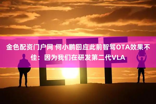 金色配资门户网 何小鹏回应此前智驾OTA效果不佳：因为我们在研发第二代VLA