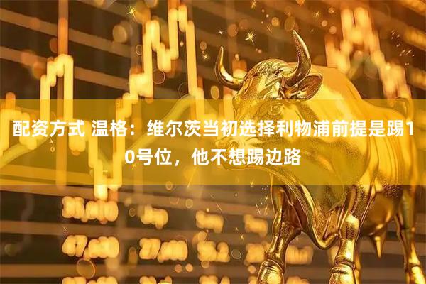 配资方式 温格：维尔茨当初选择利物浦前提是踢10号位，他不想踢边路