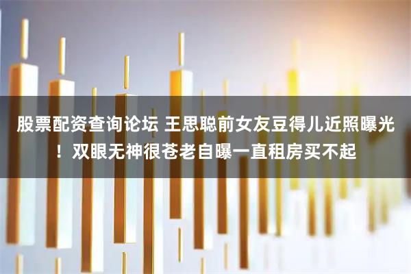 股票配资查询论坛 王思聪前女友豆得儿近照曝光！双眼无神很苍老自曝一直租房买不起