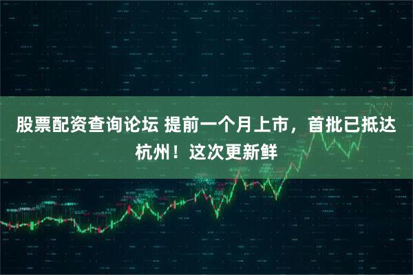 股票配资查询论坛 提前一个月上市，首批已抵达杭州！这次更新鲜