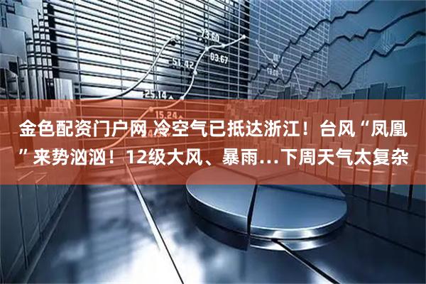 金色配资门户网 冷空气已抵达浙江！台风“凤凰”来势汹汹！12级大风、暴雨…下周天气太复杂