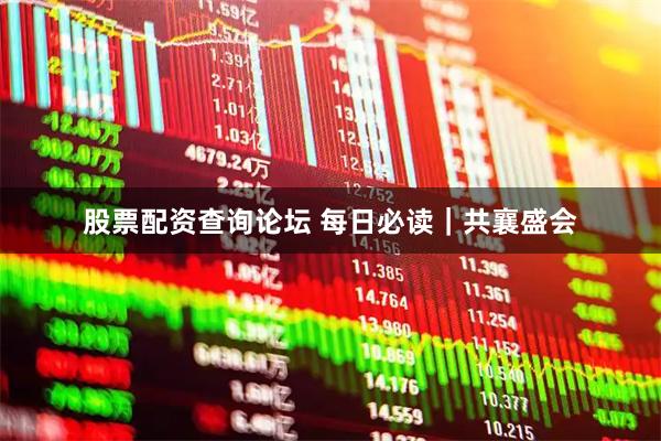 股票配资查询论坛 每日必读｜共襄盛会