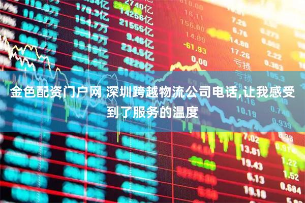 金色配资门户网 深圳跨越物流公司电话,让我感受到了服务的温度