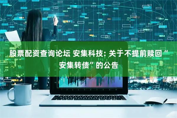 股票配资查询论坛 安集科技: 关于不提前赎回“安集转债”的公告