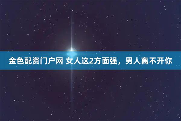 金色配资门户网 女人这2方面强，男人离不开你