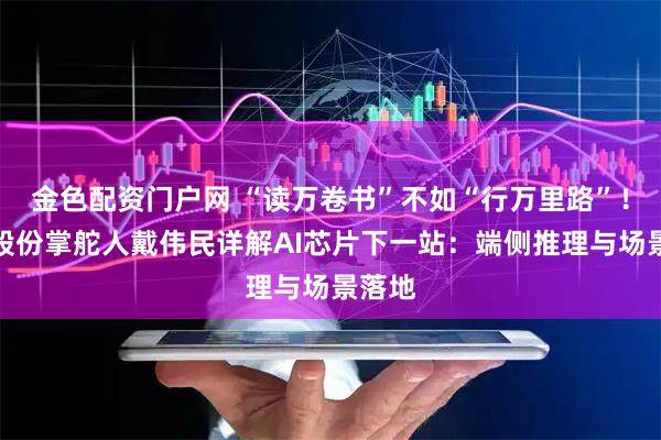金色配资门户网 “读万卷书”不如“行万里路”！芯原股份掌舵人戴伟民详解AI芯片下一站：端侧推理与场景落地