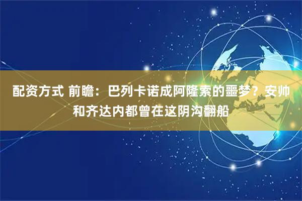 配资方式 前瞻：巴列卡诺成阿隆索的噩梦？安帅和齐达内都曾在这阴沟翻船