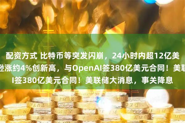 配资方式 比特币等突发闪崩，24小时内超12亿美元头寸被平仓！亚马逊涨约4%创新高，与OpenAI签380亿美元合同！美联储大消息，事关降息