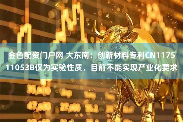 金色配资门户网 大东南：创新材料专利CN117511053B仅为实验性质，目前不能实现产业化要求