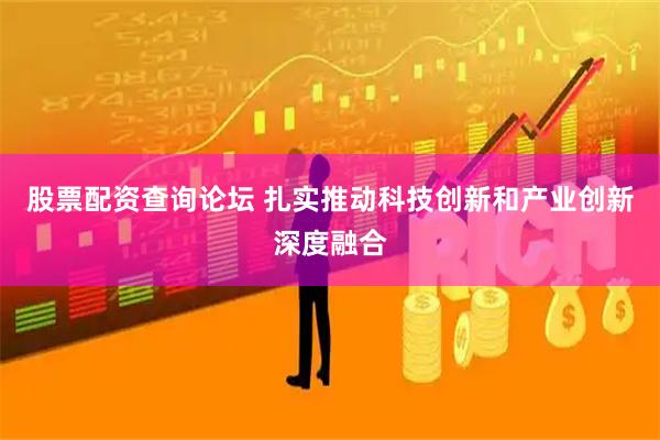 股票配资查询论坛 扎实推动科技创新和产业创新深度融合