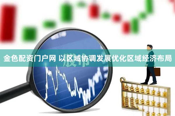金色配资门户网 以区域协调发展优化区域经济布局