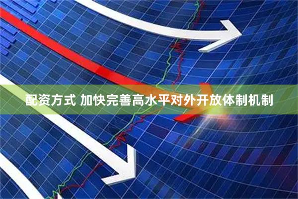 配资方式 加快完善高水平对外开放体制机制