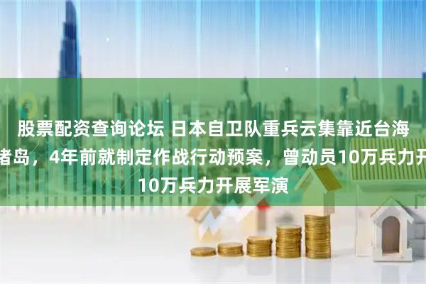 股票配资查询论坛 日本自卫队重兵云集靠近台海的西南诸岛，4年前就制定作战行动预案，曾动员10万兵力开展军演