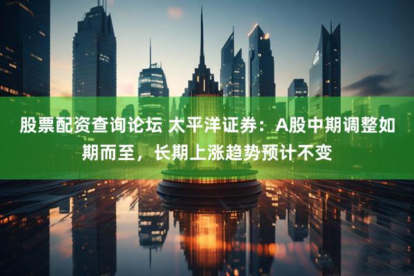 股票配资查询论坛 太平洋证券：A股中期调整如期而至，长期上涨趋势预计不变