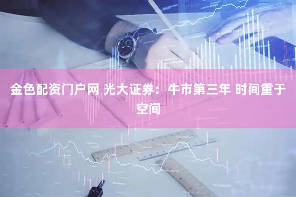 金色配资门户网 光大证券：牛市第三年 时间重于空间