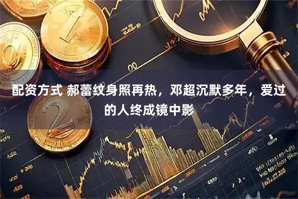 配资方式 郝蕾纹身照再热，邓超沉默多年，爱过的人终成镜中影