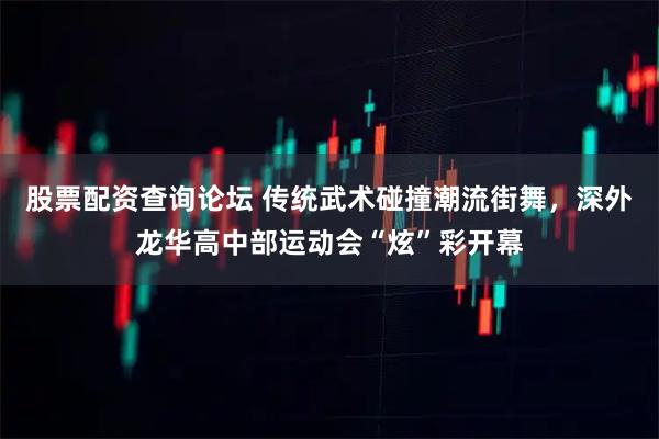 股票配资查询论坛 传统武术碰撞潮流街舞，深外龙华高中部运动会“炫”彩开幕