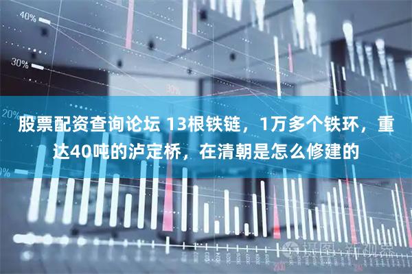 股票配资查询论坛 13根铁链，1万多个铁环，重达40吨的泸定桥，在清朝是怎么修建的