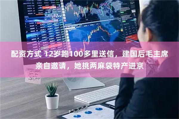 配资方式 12岁跑100多里送信，建国后毛主席亲自邀请，她挑两麻袋特产进京