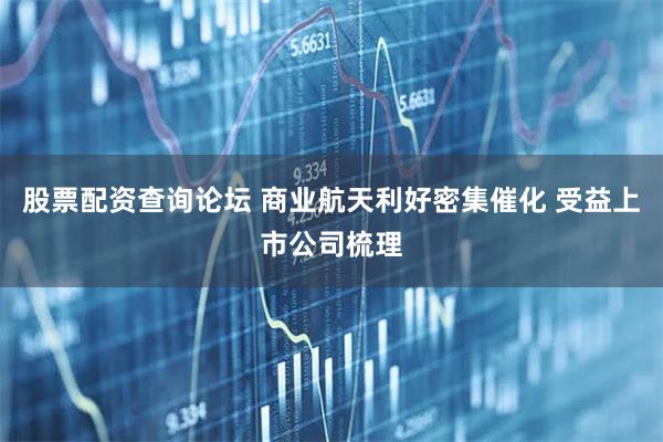 股票配资查询论坛 商业航天利好密集催化 受益上市公司梳理
