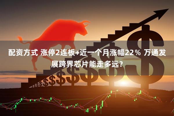 配资方式 涨停2连板+近一个月涨幅22％ 万通发展跨界芯片能走多远？