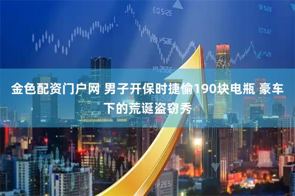 金色配资门户网 男子开保时捷偷190块电瓶 豪车下的荒诞盗窃秀