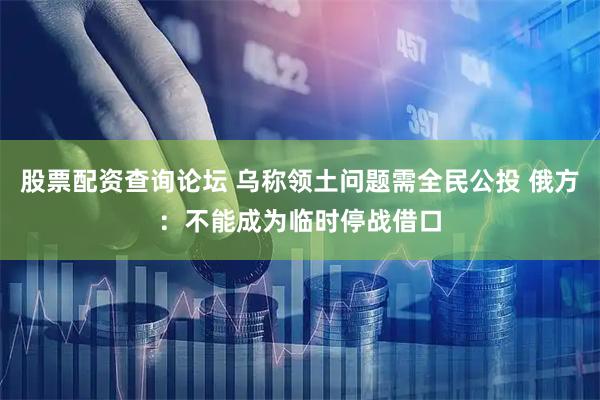 股票配资查询论坛 乌称领土问题需全民公投 俄方：不能成为临时停战借口