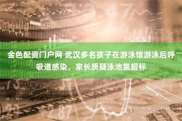 金色配资门户网 武汉多名孩子在游泳馆游泳后呼吸道感染，家长质疑泳池氯超标