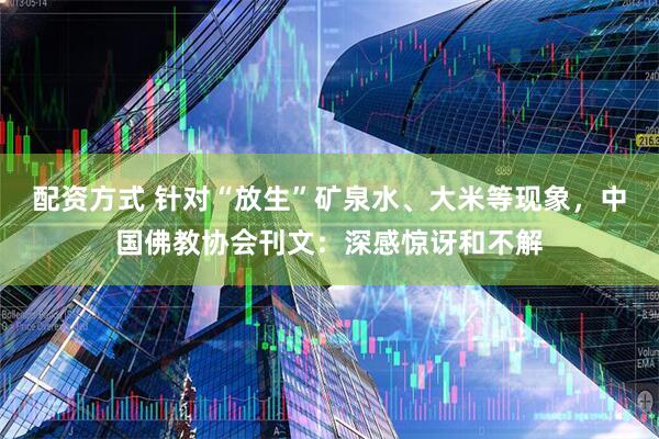 配资方式 针对“放生”矿泉水、大米等现象，中国佛教协会刊文：深感惊讶和不解