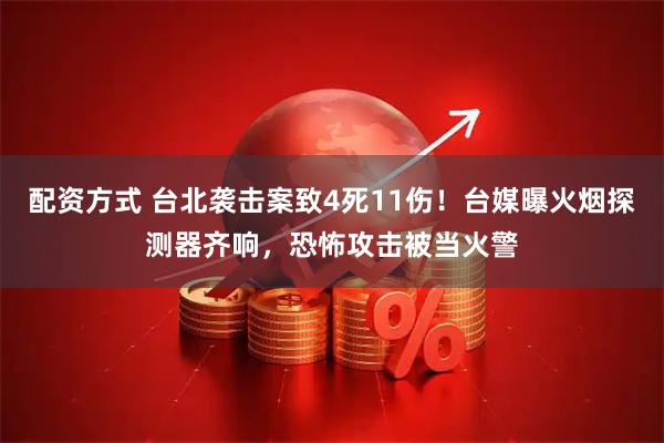 配资方式 台北袭击案致4死11伤！台媒曝火烟探测器齐响，恐怖攻击被当火警