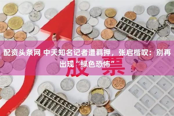 配资头条网 中天知名记者遭羁押，张启楷叹：别再出现“绿色恐怖”