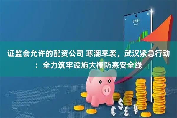 证监会允许的配资公司 寒潮来袭，武汉紧急行动：全力筑牢设施大棚防寒安全线