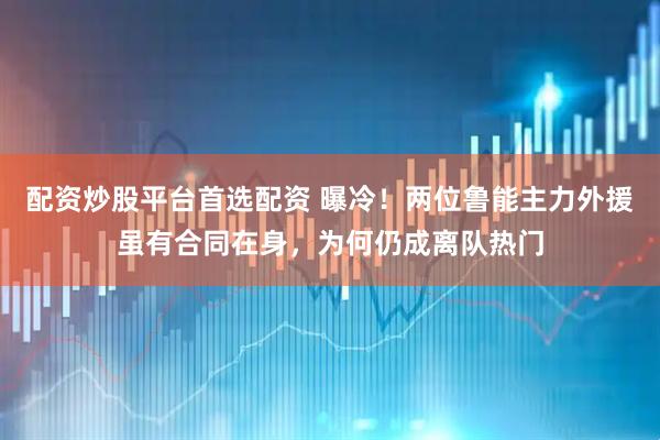 配资炒股平台首选配资 曝冷！两位鲁能主力外援虽有合同在身，为何仍成离队热门