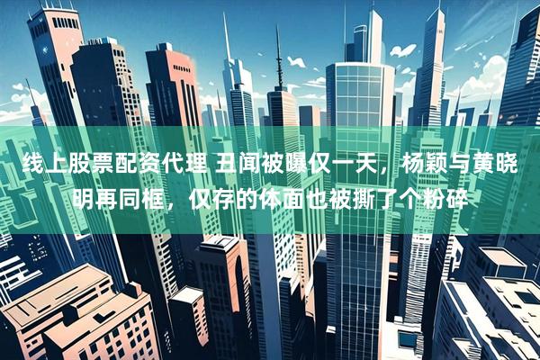 线上股票配资代理 丑闻被曝仅一天，杨颖与黄晓明再同框，仅存的体面也被撕了个粉碎