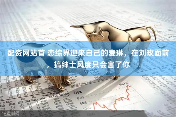 配资网站首 恋综界迎来自己的麦琳，在刘玫面前，搞绅士风度只会害了你