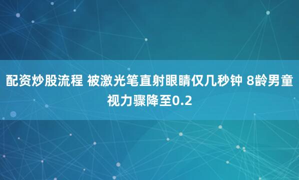 配资炒股流程 被激光笔直射眼睛仅几秒钟 8龄男童视力骤降至0.2